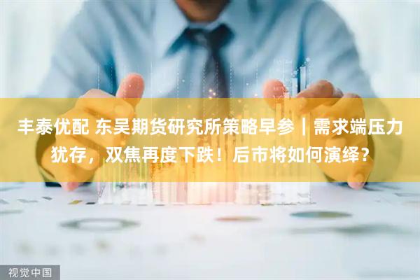 丰泰优配 东吴期货研究所策略早参｜需求端压力犹存，双焦再度下跌！后市将如何演绎？