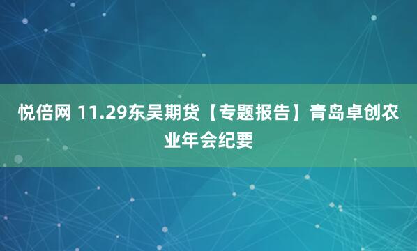 悦倍网 11.29东吴期货【专题报告】青岛卓创农业年会纪要