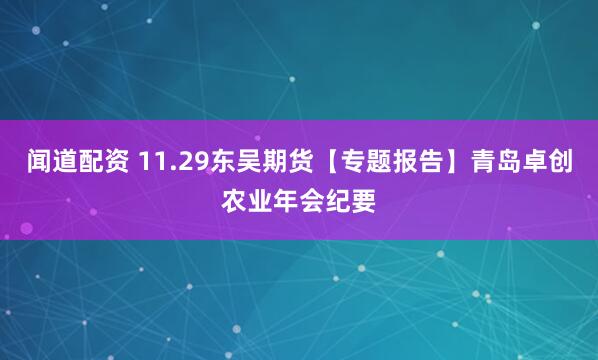 闻道配资 11.29东吴期货【专题报告】青岛卓创农业年会纪要