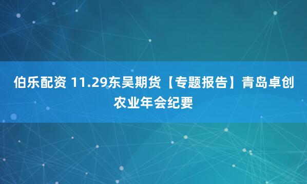 伯乐配资 11.29东吴期货【专题报告】青岛卓创农业年会纪要