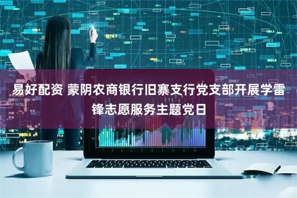易好配资 蒙阴农商银行旧寨支行党支部开展学雷锋志愿服务主题党日