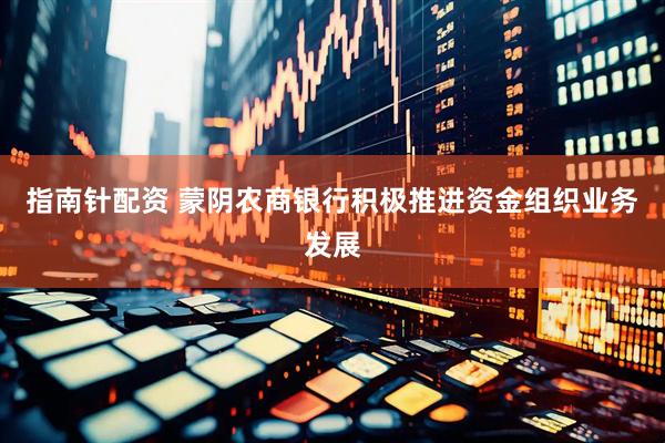 指南针配资 蒙阴农商银行积极推进资金组织业务发展