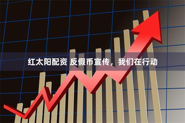 红太阳配资 反假币宣传，我们在行动