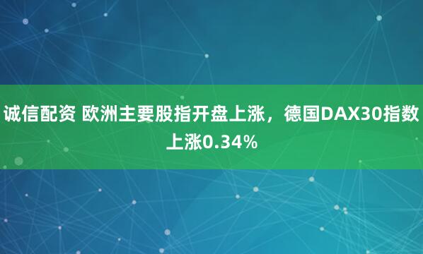 诚信配资 欧洲主要股指开盘上涨，德国DAX30指数上涨0.34%