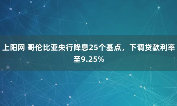 上阳网 哥伦比亚央行降息25个基点，下调贷款利率至9.25%