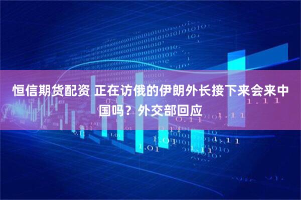恒信期货配资 正在访俄的伊朗外长接下来会来中国吗？外交部回应
