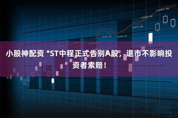 小股神配资 *ST中程正式告别A股，退市不影响投资者索赔！