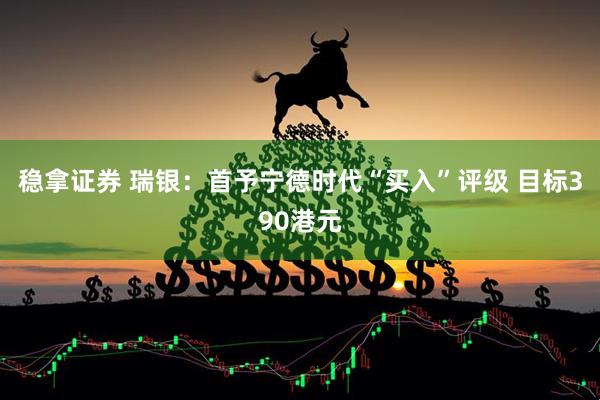 稳拿证券 瑞银：首予宁德时代“买入”评级 目标390港元