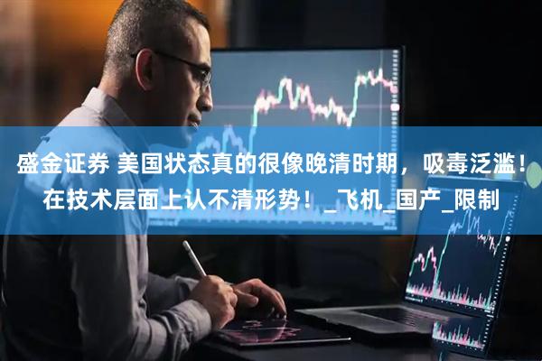 盛金证券 美国状态真的很像晚清时期，吸毒泛滥！在技术层面上认不清形势！_飞机_国产_限制