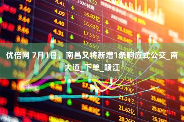 优倍网 7月1日，南昌又将新增1条响应式公交_南大道_下单_赣江