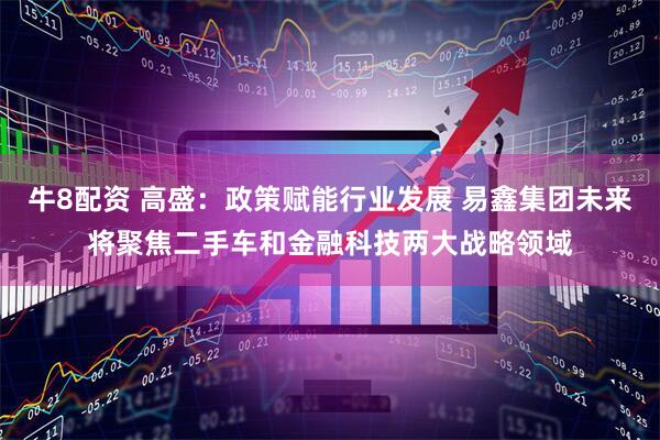 牛8配资 高盛：政策赋能行业发展 易鑫集团未来将聚焦二手车和金融科技两大战略领域