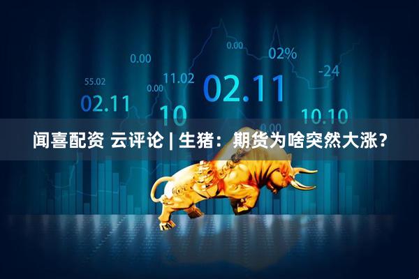 闻喜配资 云评论 | 生猪：期货为啥突然大涨？