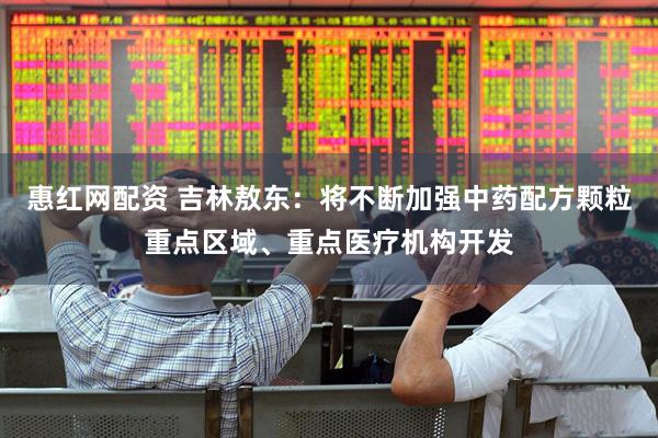 惠红网配资 吉林敖东：将不断加强中药配方颗粒重点区域、重点医疗机构开发