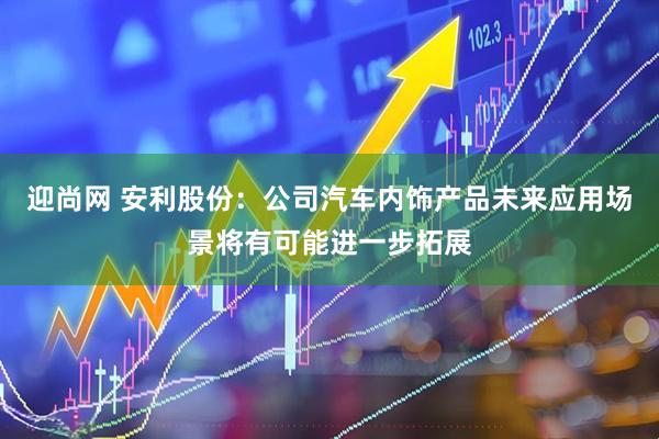 迎尚网 安利股份：公司汽车内饰产品未来应用场景将有可能进一步拓展