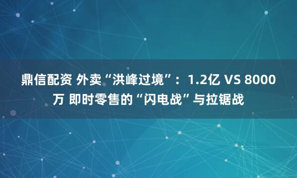 鼎信配资 外卖“洪峰过境”：1.2亿 VS 8000万 即时零售的“闪电战”与拉锯战