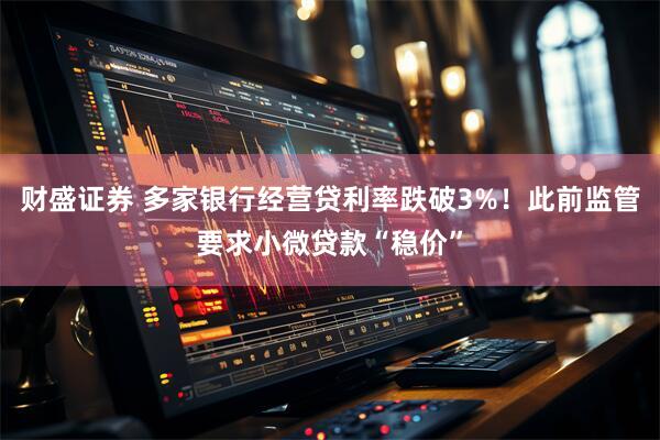 财盛证券 多家银行经营贷利率跌破3%！此前监管要求小微贷款“稳价”