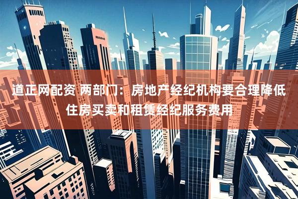 道正网配资 两部门：房地产经纪机构要合理降低住房买卖和租赁经纪服务费用