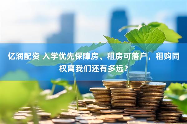 亿润配资 入学优先保障房、租房可落户，租购同权离我们还有多远？