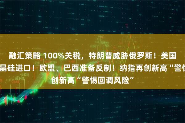 融汇策略 100%关税，特朗普威胁俄罗斯！美国正在调查多晶硅进口！欧盟、巴西准备反制！纳指再创新高“警惕回调风险”