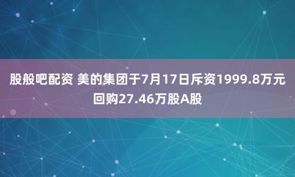 股般吧配资 美的集团于7月17日斥资1999.8万元回购27.46万股A股