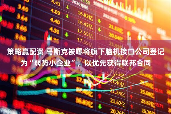 策略赢配资 马斯克被曝将旗下脑机接口公司登记为“弱势小企业”，以优先获得联邦合同