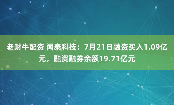 老财牛配资 闻泰科技：7月21日融资买入1.09亿元，融资融券余额19.71亿元