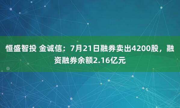 恒盛智投 金诚信：7月21日融券卖出4200股，融资融券余额2.16亿元