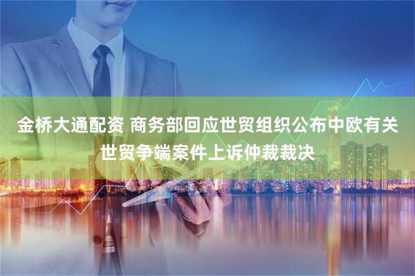 金桥大通配资 商务部回应世贸组织公布中欧有关世贸争端案件上诉仲裁裁决