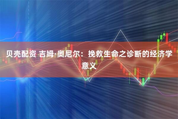 贝壳配资 吉姆·奥尼尔：挽救生命之诊断的经济学意义