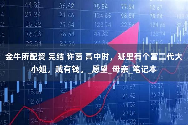 金牛所配资 完结 许茵 高中时，班里有个富二代大小姐，贼有钱。_愿望_母亲_笔记本