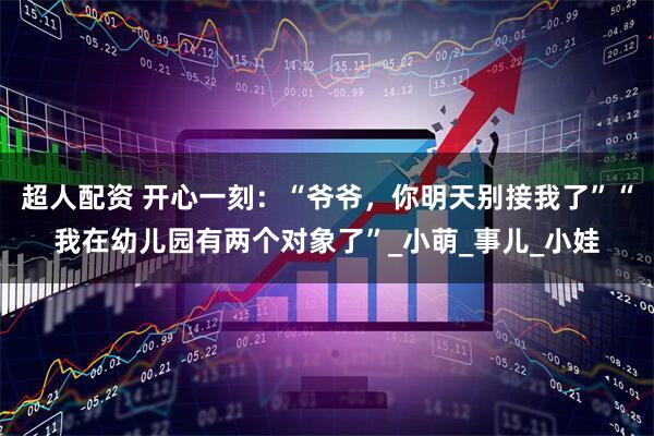 超人配资 开心一刻：“爷爷，你明天别接我了”“我在幼儿园有两个对象了”_小萌_事儿_小娃