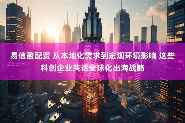 易信盈配资 从本地化需求到宏观环境影响 这些科创企业共话全球化出海战略