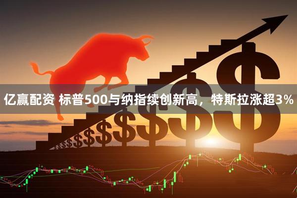 亿赢配资 标普500与纳指续创新高，特斯拉涨超3%