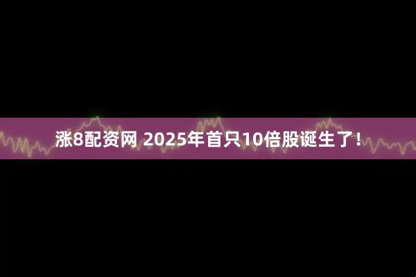 涨8配资网 2025年首只10倍股诞生了！
