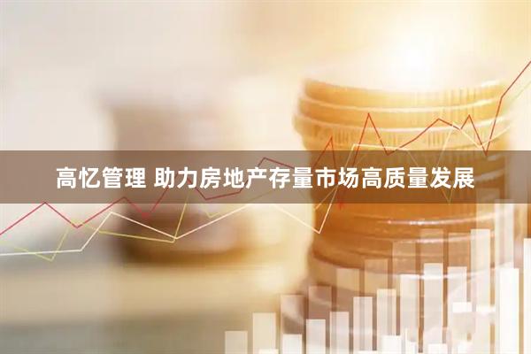 高忆管理 助力房地产存量市场高质量发展