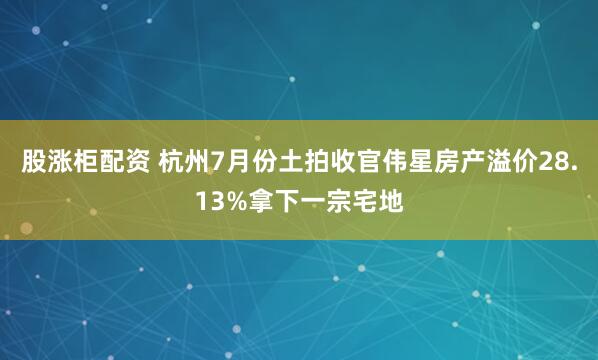 股涨柜配资 杭州7月份土拍收官伟星房产溢价28.13%拿下一宗宅地
