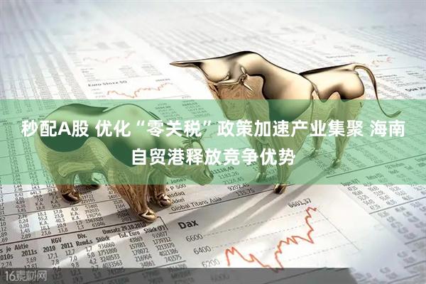 秒配A股 优化“零关税”政策加速产业集聚 海南自贸港释放竞争优势