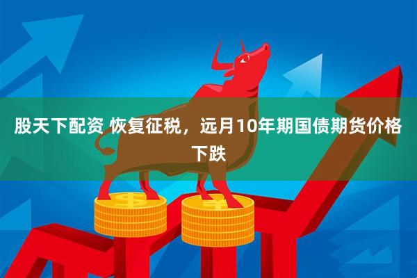 股天下配资 恢复征税，远月10年期国债期货价格下跌