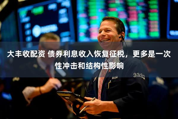 大丰收配资 债券利息收入恢复征税，更多是一次性冲击和结构性影响