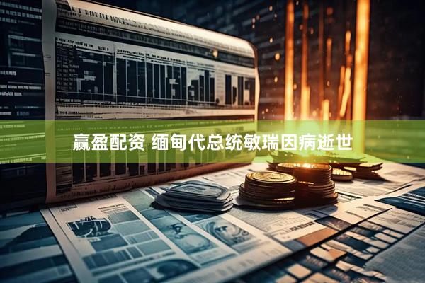 赢盈配资 缅甸代总统敏瑞因病逝世