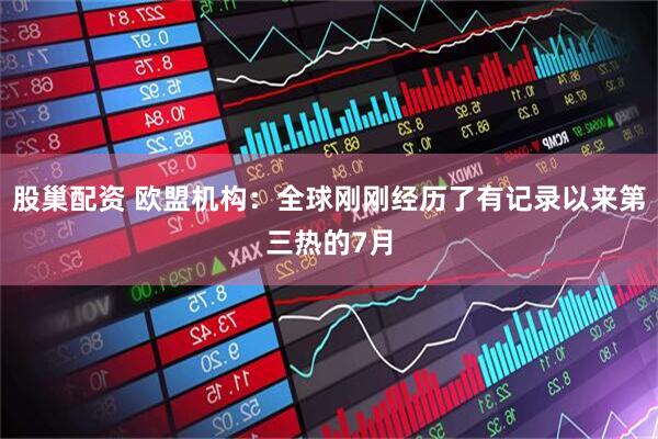 股巢配资 欧盟机构：全球刚刚经历了有记录以来第三热的7月