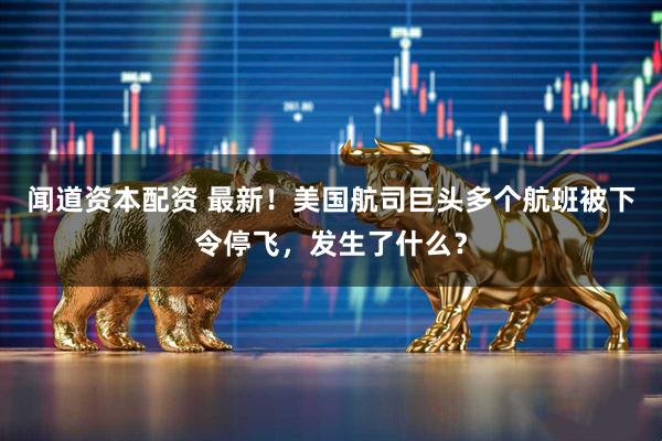 闻道资本配资 最新！美国航司巨头多个航班被下令停飞，发生了什么？