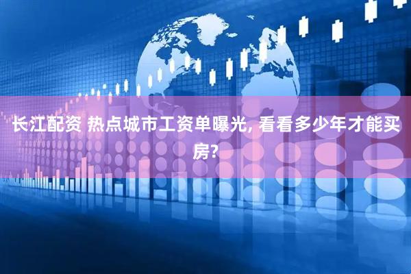 长江配资 热点城市工资单曝光, 看看多少年才能买房?