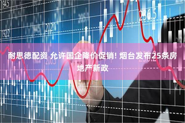 耐思徳配资 允许国企降价促销! 烟台发布25条房地产新政