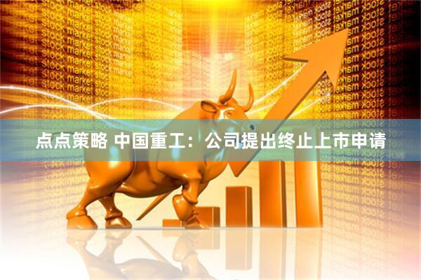 点点策略 中国重工：公司提出终止上市申请