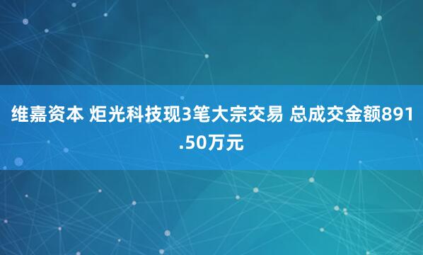 维嘉资本 炬光科技现3笔大宗交易 总成交金额891.50万元