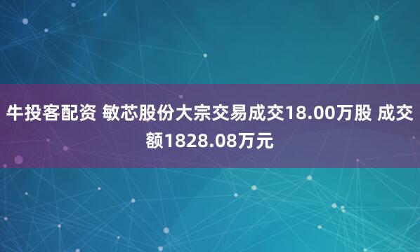牛投客配资 敏芯股份大宗交易成交18.00万股 成交额1828.08万元