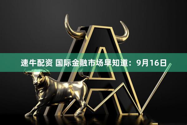 速牛配资 国际金融市场早知道：9月16日