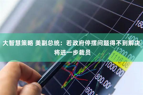 大智慧策略 美副总统：若政府停摆问题得不到解决 将进一步裁员