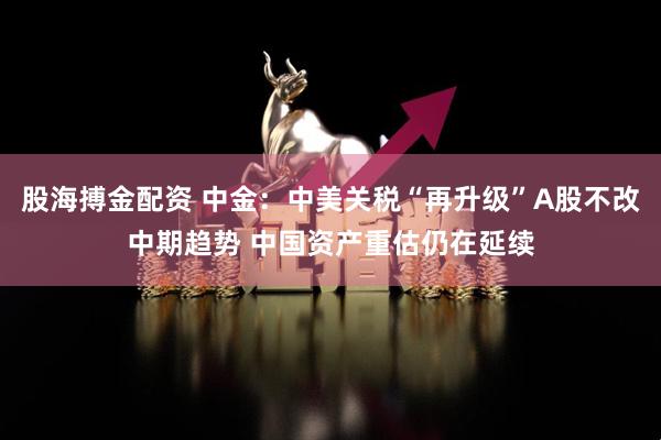 股海搏金配资 中金：中美关税“再升级”A股不改中期趋势 中国资产重估仍在延续